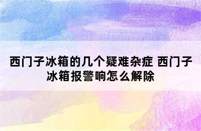 西门子冰箱的几个疑难杂症 西门子冰箱报警响怎么解除